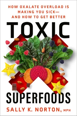 Toxic Superfoods: How Oxalate Overload Is Making You Sick— And How to Get Better