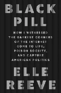 Black Pill: How I Witnessed the Darkest Corners of the Internet Come to Life, Poison Society, and Capture American Politics