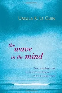 The Wave in the Mind: Talks and Essays on the Writer, the Reader and the Imagination