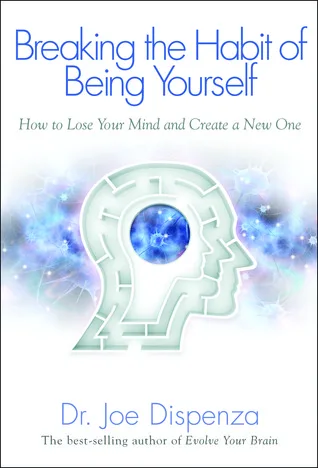 Breaking the Habit of Being Yourself: How to Lose Your Mind and Create a New One