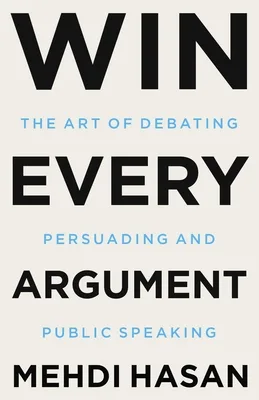 Win Every Argument: The Art of Debating, Persuading, and Public Speaking