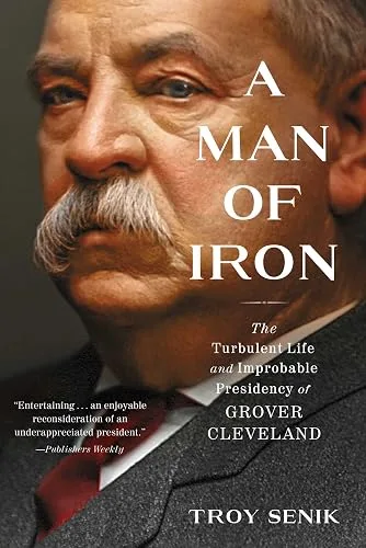 A Man of Iron: The Turbulent Life and Improbable Presidency of Grover Cleveland