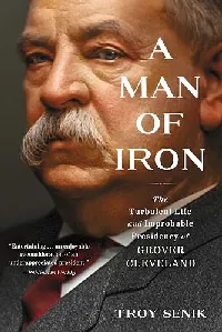 A Man of Iron: The Turbulent Life and Improbable Presidency of Grover Cleveland